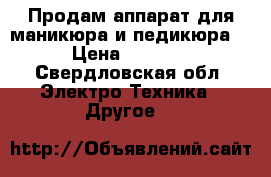 Продам аппарат для маникюра и педикюра  › Цена ­ 9 000 - Свердловская обл. Электро-Техника » Другое   